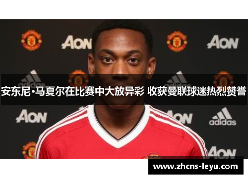 安东尼·马夏尔在比赛中大放异彩 收获曼联球迷热烈赞誉