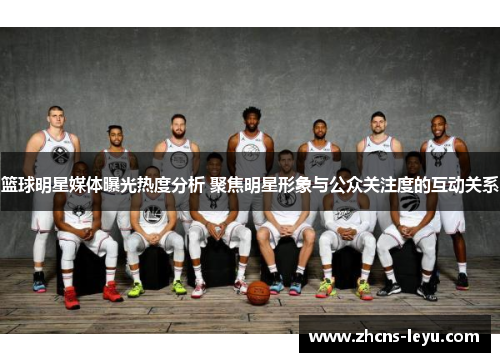 篮球明星媒体曝光热度分析 聚焦明星形象与公众关注度的互动关系