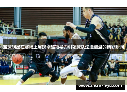 篮球明星在赛场上展现卓越领导力引领球队逆境翻盘的精彩瞬间