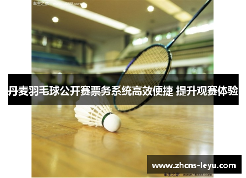 丹麦羽毛球公开赛票务系统高效便捷 提升观赛体验