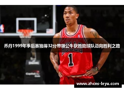 乔丹1999年季后赛独得32分带领公牛获胜助球队迈向胜利之路