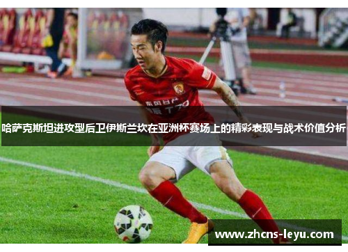 哈萨克斯坦进攻型后卫伊斯兰坎在亚洲杯赛场上的精彩表现与战术价值分析