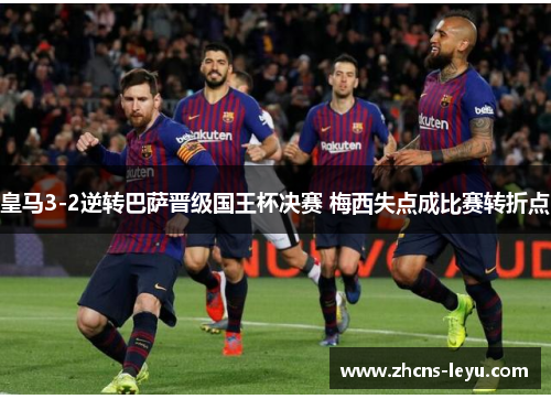 皇马3-2逆转巴萨晋级国王杯决赛 梅西失点成比赛转折点