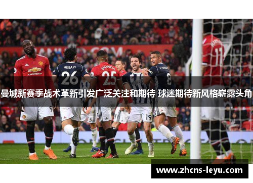 曼城新赛季战术革新引发广泛关注和期待 球迷期待新风格崭露头角