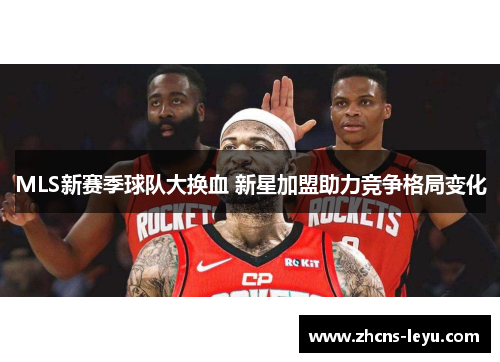 MLS新赛季球队大换血 新星加盟助力竞争格局变化