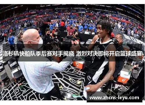 洛杉矶快船队季后赛对手揭晓 激烈对决即将开启篮球盛宴