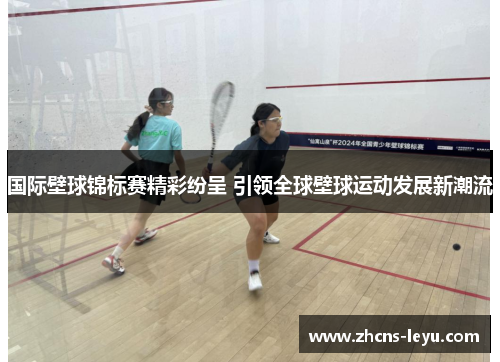 国际壁球锦标赛精彩纷呈 引领全球壁球运动发展新潮流