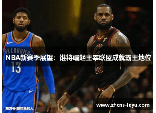 NBA新赛季展望：谁将崛起主宰联盟成就霸主地位