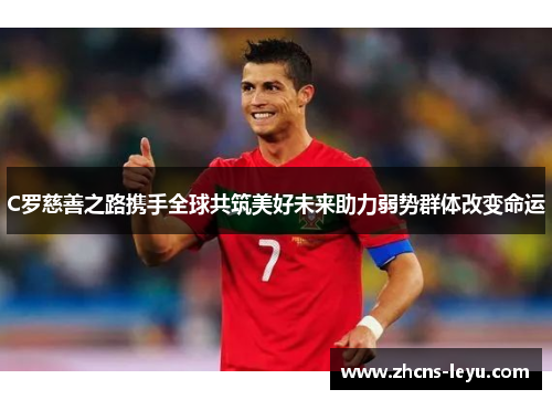 C罗慈善之路携手全球共筑美好未来助力弱势群体改变命运