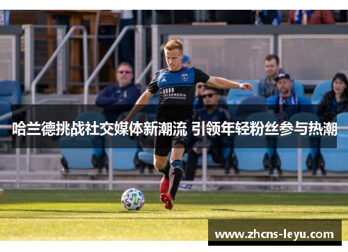 哈兰德挑战社交媒体新潮流 引领年轻粉丝参与热潮
