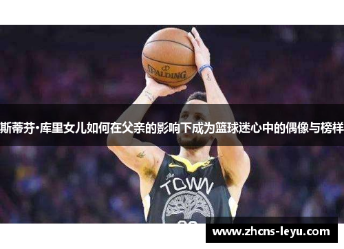 斯蒂芬·库里女儿如何在父亲的影响下成为篮球迷心中的偶像与榜样