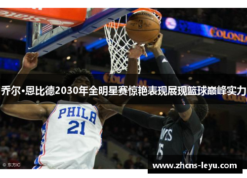 乔尔·恩比德2030年全明星赛惊艳表现展现篮球巅峰实力