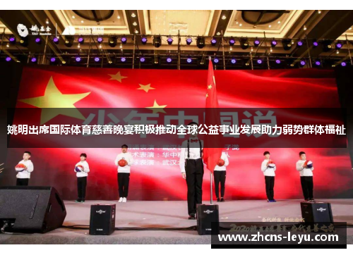姚明出席国际体育慈善晚宴积极推动全球公益事业发展助力弱势群体福祉