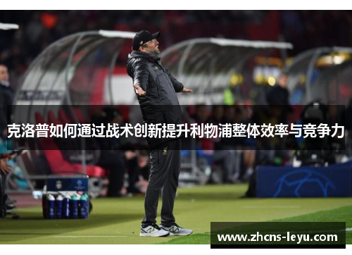 克洛普如何通过战术创新提升利物浦整体效率与竞争力