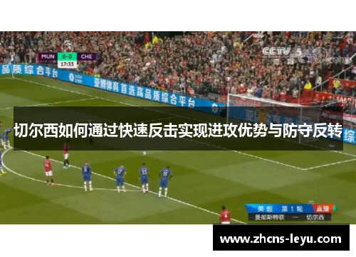 切尔西如何通过快速反击实现进攻优势与防守反转