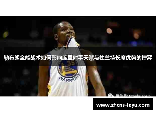 勒布朗全能战术如何影响库里射手天赋与杜兰特长度优势的博弈