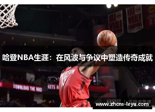 哈登NBA生涯：在风波与争议中塑造传奇成就