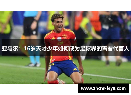亚马尔：16岁天才少年如何成为足球界的青春代言人