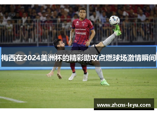 梅西在2024美洲杯的精彩助攻点燃球场激情瞬间