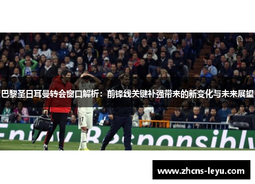 巴黎圣日耳曼转会窗口解析：前锋线关键补强带来的新变化与未来展望