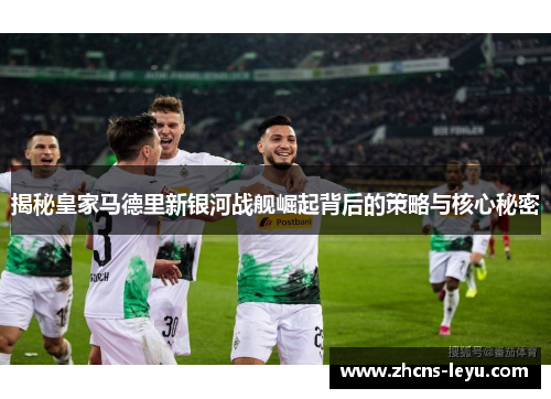 揭秘皇家马德里新银河战舰崛起背后的策略与核心秘密