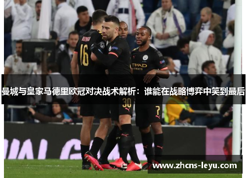 曼城与皇家马德里欧冠对决战术解析：谁能在战略博弈中笑到最后