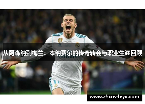 从阿森纳到梅兰：本纳赛尔的传奇转会与职业生涯回顾