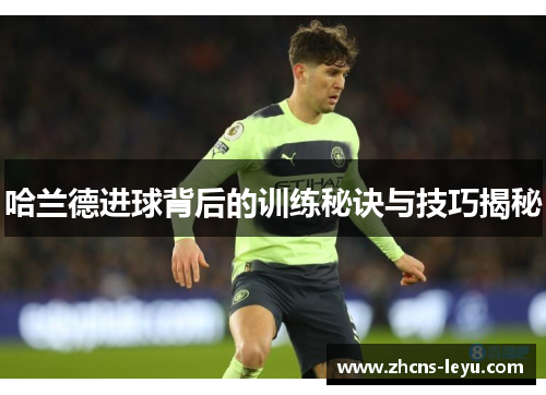 哈兰德进球背后的训练秘诀与技巧揭秘