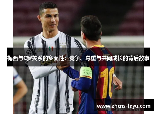 梅西与C罗关系的多面性：竞争、尊重与共同成长的背后故事