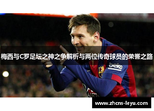 梅西与C罗足坛之神之争解析与两位传奇球员的荣誉之路