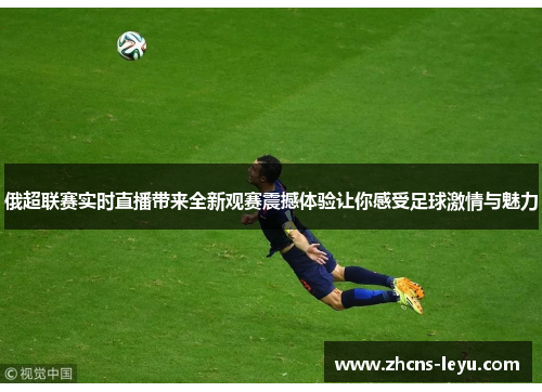 俄超联赛实时直播带来全新观赛震撼体验让你感受足球激情与魅力