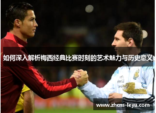 如何深入解析梅西经典比赛时刻的艺术魅力与历史意义