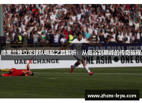 德黑兰独立足球队崛起之路解析：从低谷到巅峰的传奇旅程