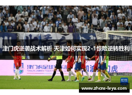 津门虎逆袭战术解析 天津如何实现2-1惊险逆转胜利