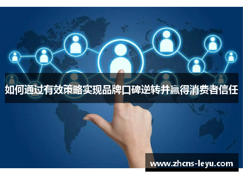 如何通过有效策略实现品牌口碑逆转并赢得消费者信任