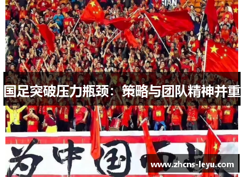 国足突破压力瓶颈：策略与团队精神并重