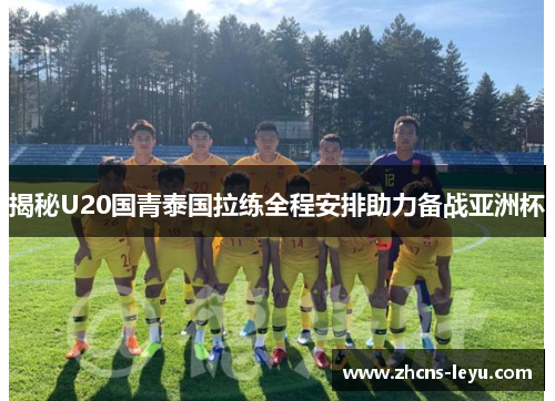 揭秘U20国青泰国拉练全程安排助力备战亚洲杯