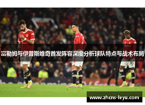 富勒姆与伊普斯维奇首发阵容深度分析球队特点与战术布局