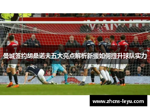 曼城签约胡桑诺夫五大亮点解析新援如何提升球队实力