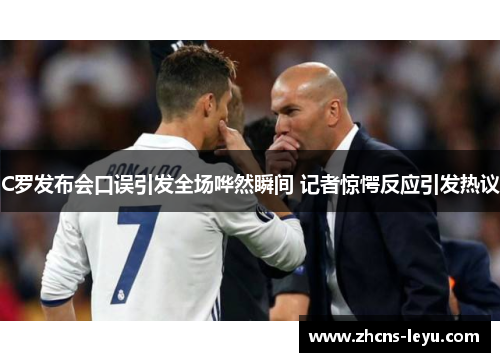 C罗发布会口误引发全场哗然瞬间 记者惊愕反应引发热议