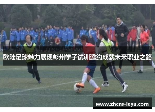 欧陆足球魅力展现彭州学子试训邀约成就未来职业之路