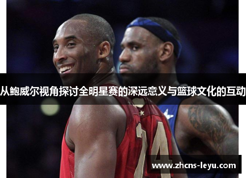 从鲍威尔视角探讨全明星赛的深远意义与篮球文化的互动