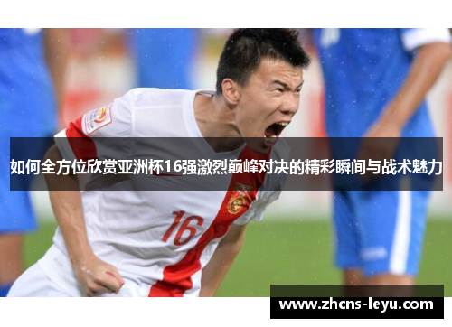 如何全方位欣赏亚洲杯16强激烈巅峰对决的精彩瞬间与战术魅力