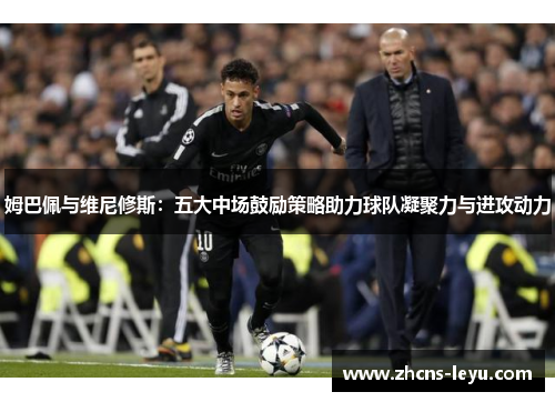 姆巴佩与维尼修斯：五大中场鼓励策略助力球队凝聚力与进攻动力
