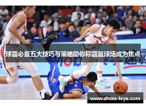 球霸必备五大技巧与策略助你称霸篮球场成为焦点
