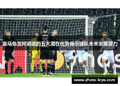 皇马免签阿诺德的五大潜在优势揭示球队未来发展潜力
