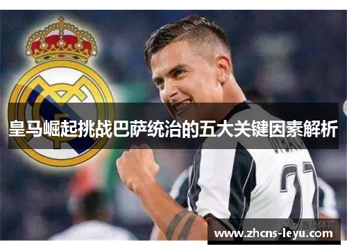 皇马崛起挑战巴萨统治的五大关键因素解析