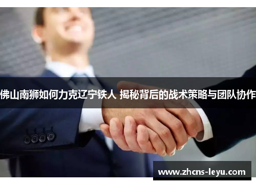 佛山南狮如何力克辽宁铁人 揭秘背后的战术策略与团队协作