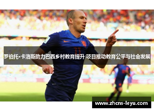 罗伯托·卡洛斯助力巴西乡村教育提升 项目推动教育公平与社会发展