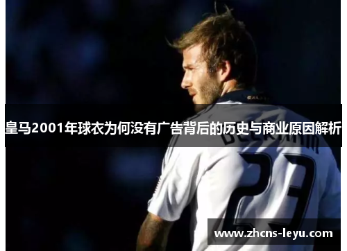 皇马2001年球衣为何没有广告背后的历史与商业原因解析